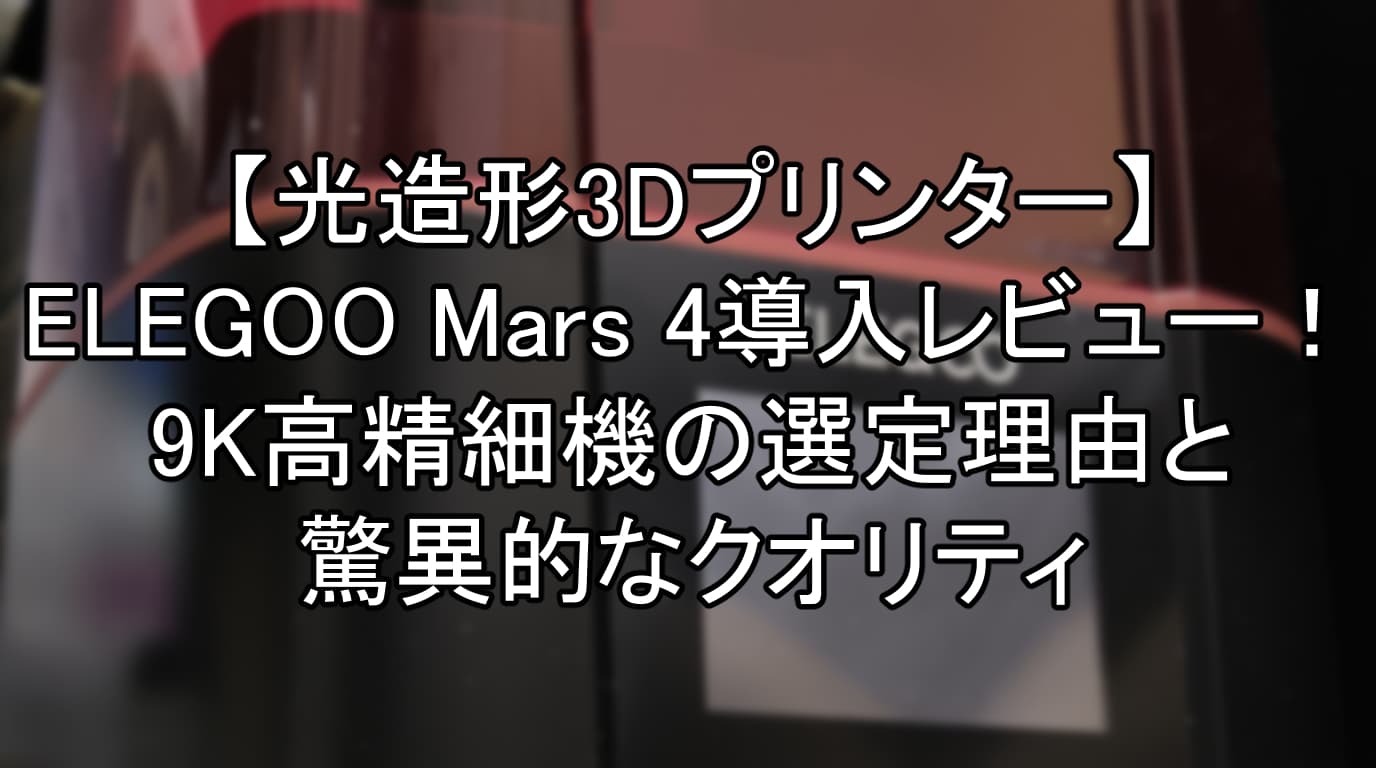 【光造形3Dプリンター】ELEGOO Mars 4導入レビュー！9K高精細機の選定理由と驚異的なクオリティ